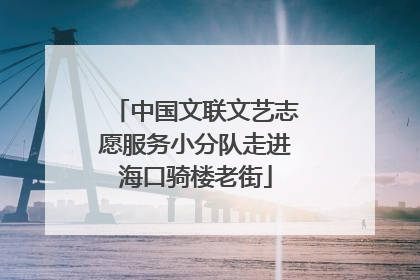中国文联文艺志愿服务小分队走进海口骑楼老街